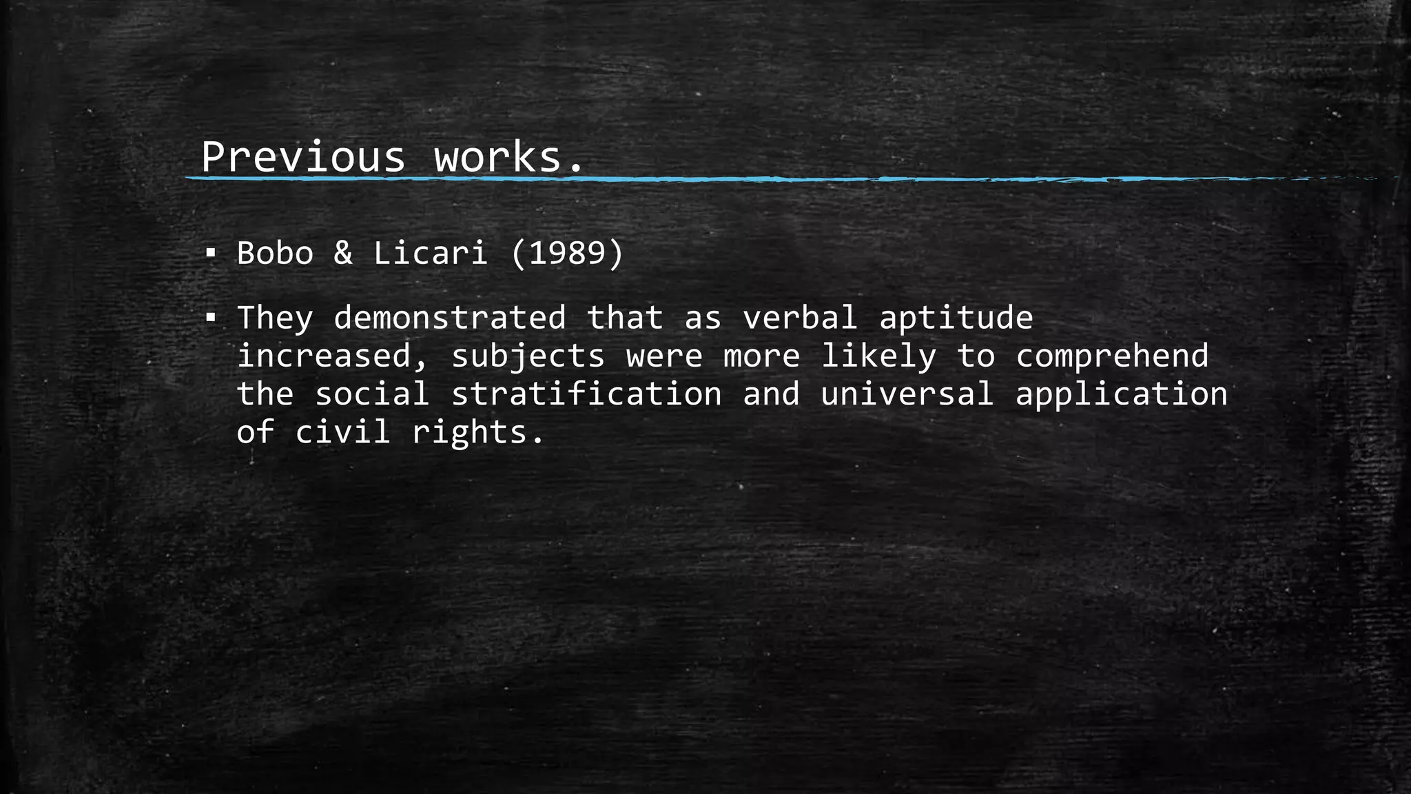 Previous works.
▪ Bobo & Licari (1989)
▪ They demonstrated that as verbal aptitude
increased, subjects were more likely to comprehend
the social stratification and universal application
of civil rights.
 