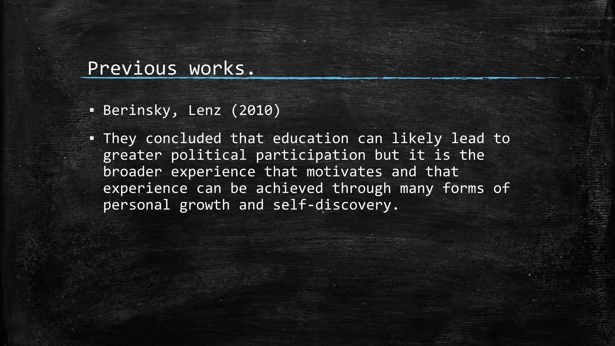 Previous works.
▪ Berinsky, Lenz (2010)
▪ They concluded that education can likely lead to
greater political participation but it is the
broader experience that motivates and that
experience can be achieved through many forms of
personal growth and self-discovery.
 