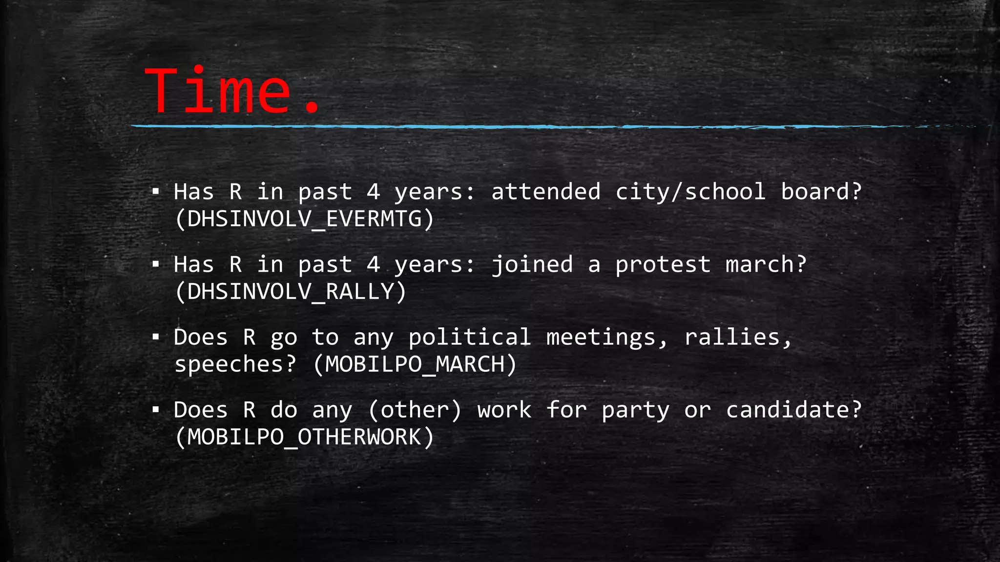 Time.
▪ Has R in past 4 years: attended city/school board?
(DHSINVOLV_EVERMTG)
▪ Has R in past 4 years: joined a protest march?
(DHSINVOLV_RALLY)
▪ Does R go to any political meetings, rallies,
speeches? (MOBILPO_MARCH)
▪ Does R do any (other) work for party or candidate?
(MOBILPO_OTHERWORK)
 