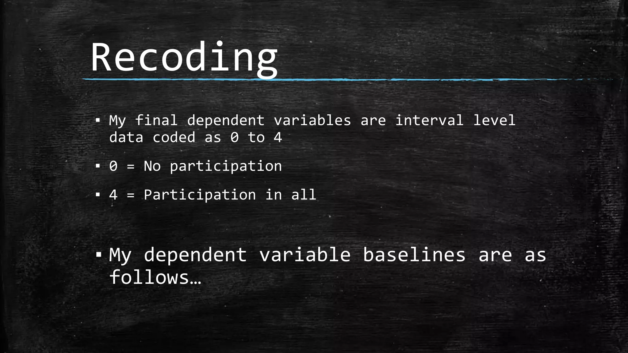 Recoding
▪ My final dependent variables are interval level
data coded as 0 to 4
▪ 0 = No participation
▪ 4 = Participation in all
▪ My dependent variable baselines are as
follows…
 