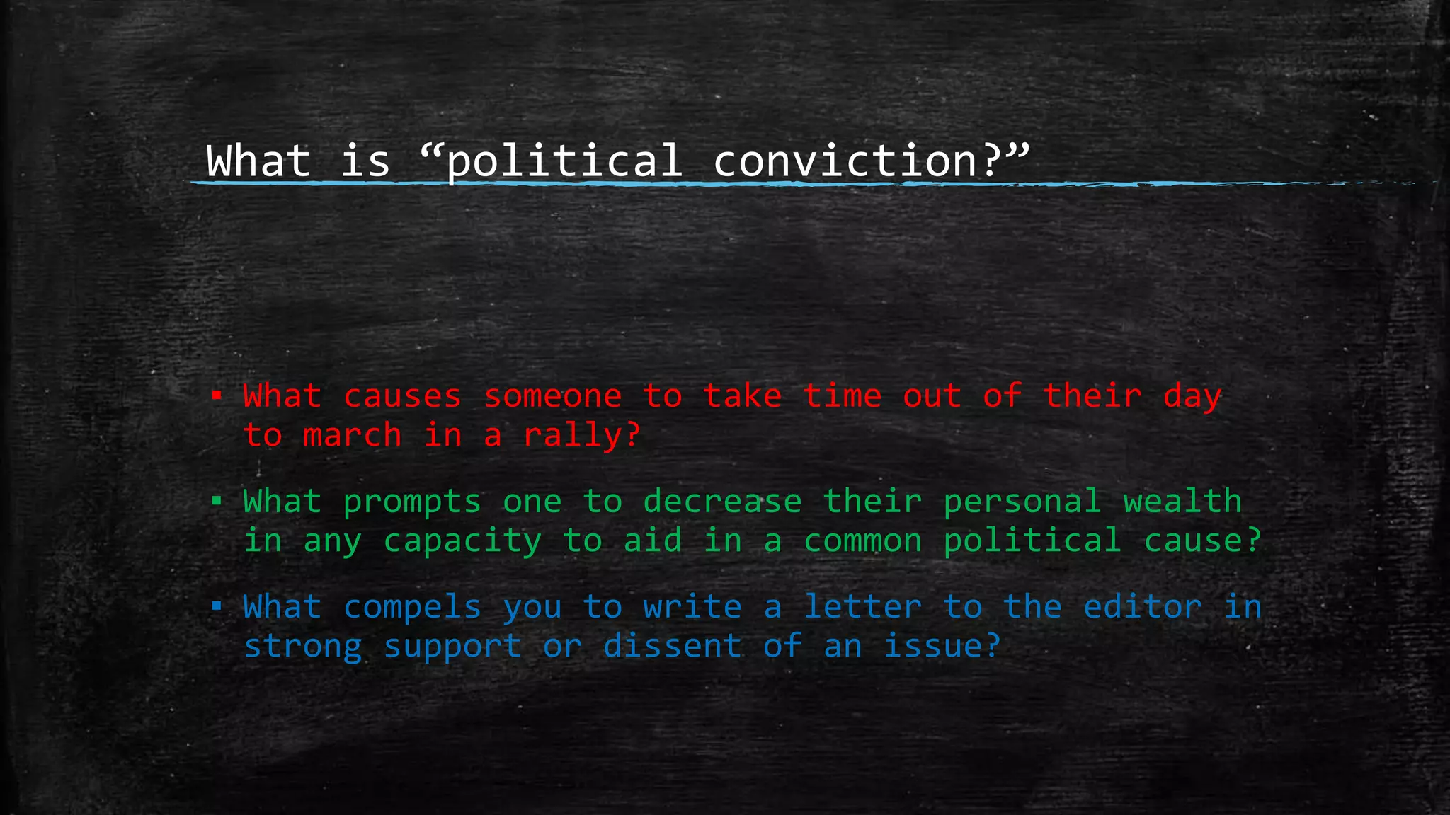 What is “political conviction?”
▪ What causes someone to take time out of their day
to march in a rally?
▪ What prompts one to decrease their personal wealth
in any capacity to aid in a common political cause?
▪ What compels you to write a letter to the editor in
strong support or dissent of an issue?
 