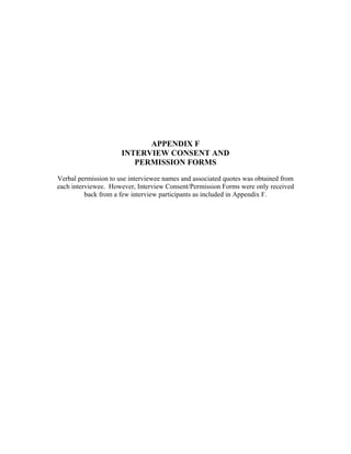 APPENDIX F
INTERVIEW CONSENT AND
PERMISSION FORMS
Verbal permission to use interviewee names and associated quotes was obtained from
each interviewee. However, Interview Consent/Permission Forms were only received
back from a few interview participants as included in Appendix F.
 