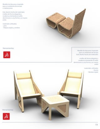 19
Mueble de descanso inspirado
para un ambiente de terraza
o habitaciones
Este diseño hecho de materiales
criollos de forma elegante y
moderna orientando el estilo
dominicano a una forma y un nuevo
estilo
materiales utilizados
- pino
- Platano tejido y mimbre
Mueble de descanso inspirado
para un ambiente de terraza
Este diseño hecho de materiales
criollos de forma elegante y
moderna orientando el estilo
dominicano a una forma y un nuevo
estilo
materiales utilizados
- Acacia
- Mimbre tejido
Herramientas
Herramientas
 