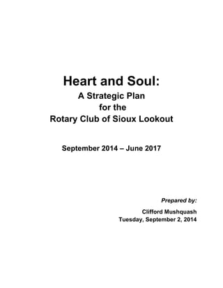 Heart and Soul:
A Strategic Plan
for the
Rotary Club of Sioux Lookout
September 2014 – June 2017
Prepared by:
Clifford Mushquash
Tuesday, September 2, 2014
 
