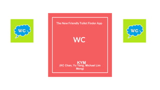 KYM
(KC Chan, Yu Yang, Michael Lim
Meng)
The New Friendly Toilet Finder App
WC
 