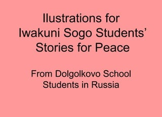 Ilustrations for
Iwakuni Sogo Students’
Stories for Peace
From Dolgolkovo School
Students in Russia
 