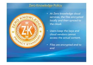 •  At Zero knowledge cloud
services, the files encrypted
locally and then synced to
the cloud.
•  Users keep the keys and
cloud vendors cannot
access the actual content.
•  Files are encrypted end to
end
 