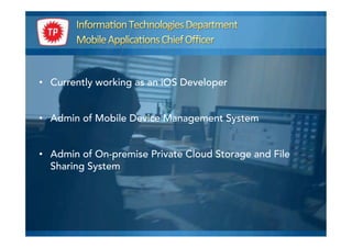 •  Currently working as an iOS Developer
•  Admin of Mobile Device Management System
•  Admin of On-premise Private Cloud Storage and File
Sharing System
 