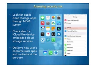 •  Look for public
cloud storage apps
through MDM
system
•  Check also for
iCloud like device
embedded cloud
storage services
•  Observe how user’s
consume such apps
and understand the
purpose.
 