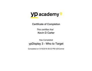 Certificate of Completion
This certifies that
Kevin D Carter
Has Completed
ypDisplay 3 - Who to Target
Completed on 5/19/2016 09:32 PM US/Central
 