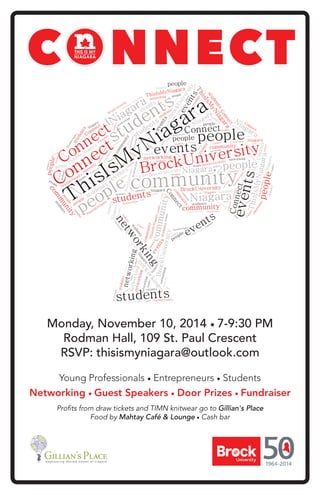 Monday, November 10, 2014 • 7-9:30 PM
Rodman Hall, 109 St. Paul Crescent
RSVP: thisismyniagara@outlook.com
Young Professionals • Entrepreneurs • Students
Networking • Guest Speakers • Door Prizes • Fundraiser
Profits from draw tickets and TIMN knitwear go to Gillian's Place
Food by Mahtay Café & Lounge • Cash bar
CONNECT
 