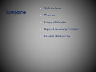 Symptoms
 Slight tiredness
 Weariness
 Complete Exhaustion
 Impaired muscular performance
 Difficulty staying awake
 