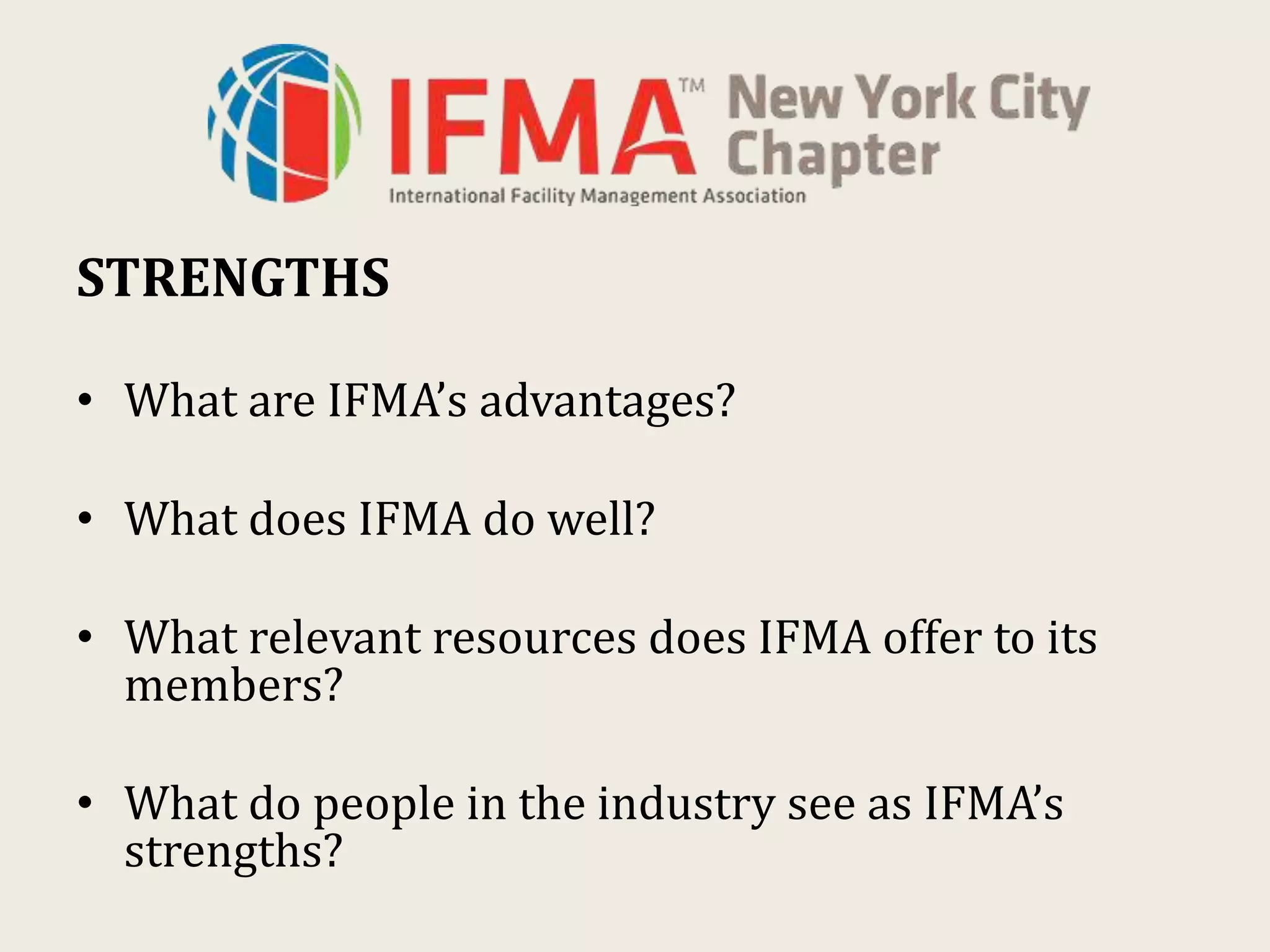 STRENGTHS
• What are IFMA’s advantages?
• What does IFMA do well?
• What relevant resources does IFMA offer to its
members?
• What do people in the industry see as IFMA’s
strengths?
 