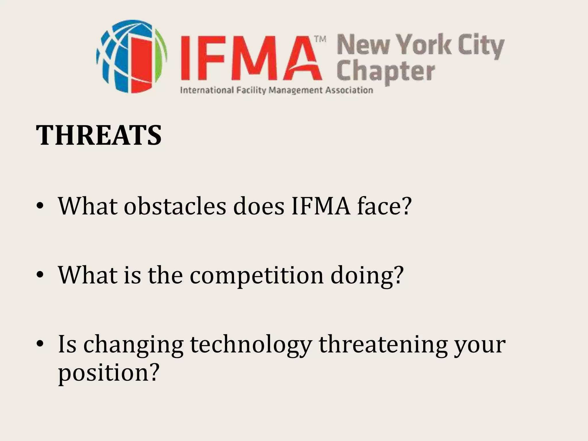 THREATS
• What obstacles does IFMA face?
• What is the competition doing?
• Is changing technology threatening your
position?
 