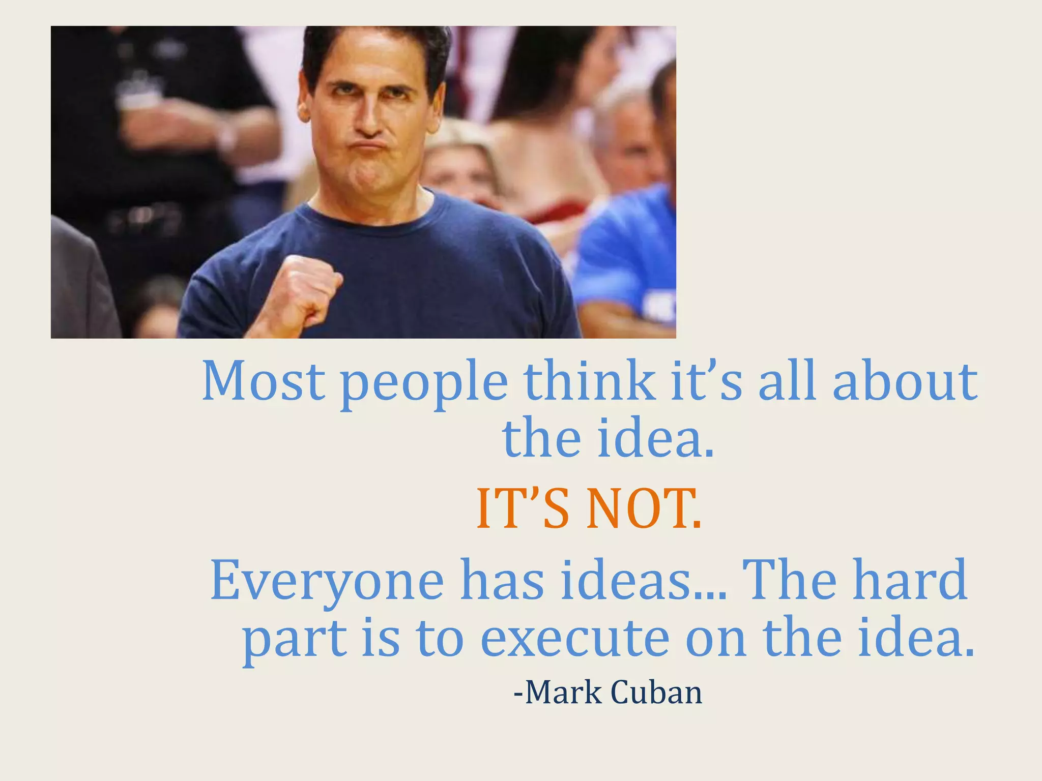 Most people think it’s all about
the idea.
IT’S NOT.
Everyone has ideas... The hard
part is to execute on the idea.
-Mark Cuban
 