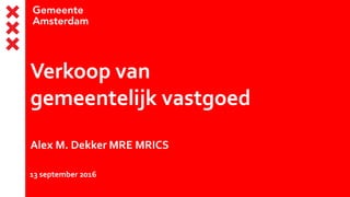 Verkoop van
gemeentelijk vastgoed
Alex M. Dekker MRE MRICS
13 september 2016
 