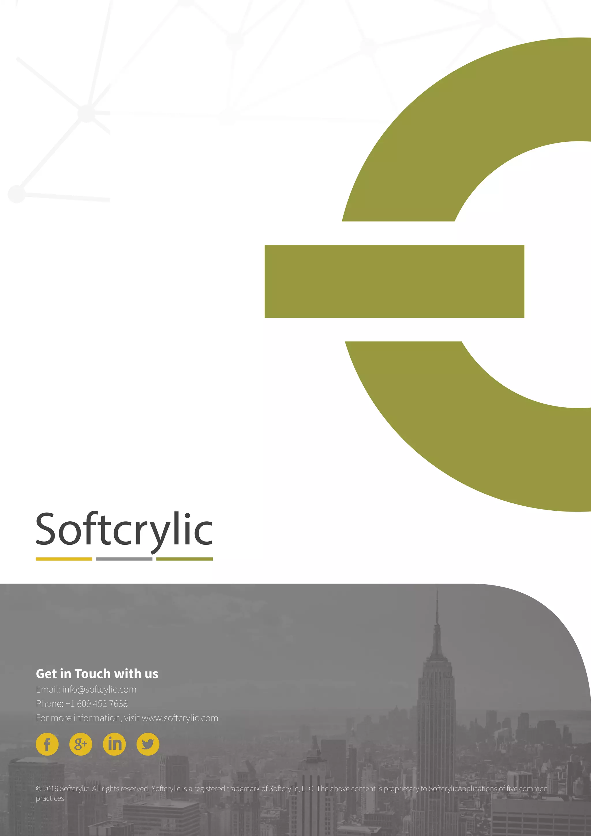 © 2016 Softcrylic. All rights reserved. Softcrylic is a registered trademark of Softcrylic, LLC. The above content is proprietary to SoftcrylicApplications of five common
practices
Get in Touch with us
Email: info@softcylic.com
Phone: +1 609 452 7638
For more information, visit www.softcrylic.com
 