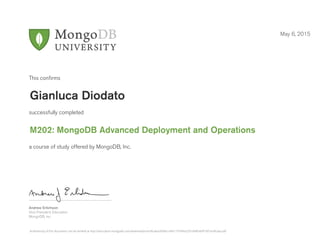 Andrew Erlichson
Vice President, Education
MongoDB, Inc.
This conﬁrms
successfully completed
a course of study offered by MongoDB, Inc.
May 6, 2015
Gianluca Diodato
M202: MongoDB Advanced Deployment and Operations
Authenticity of this document can be verified at http://education.mongodb.com/downloads/certificates/bbfbcc49e17743f4a5201ef485ebff10/Certificate.pdf
 