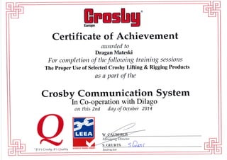 *fnrht.
Certificate of Achievement
awarded to
Dragan Mateski
For completion af the follouting training sessions
The Proper Use of Selected Crosby Lifting & Rigging Products
ns a part of the
Crosby Communication System
'In Co-operation with Dilago
r
on this 2nd doy of october 201-4
"I! it's Crosby, It's Sr.l*Itty
S, GEURTS
s$$s$'$$xN TsNnN,S S$Ws*$*t
 