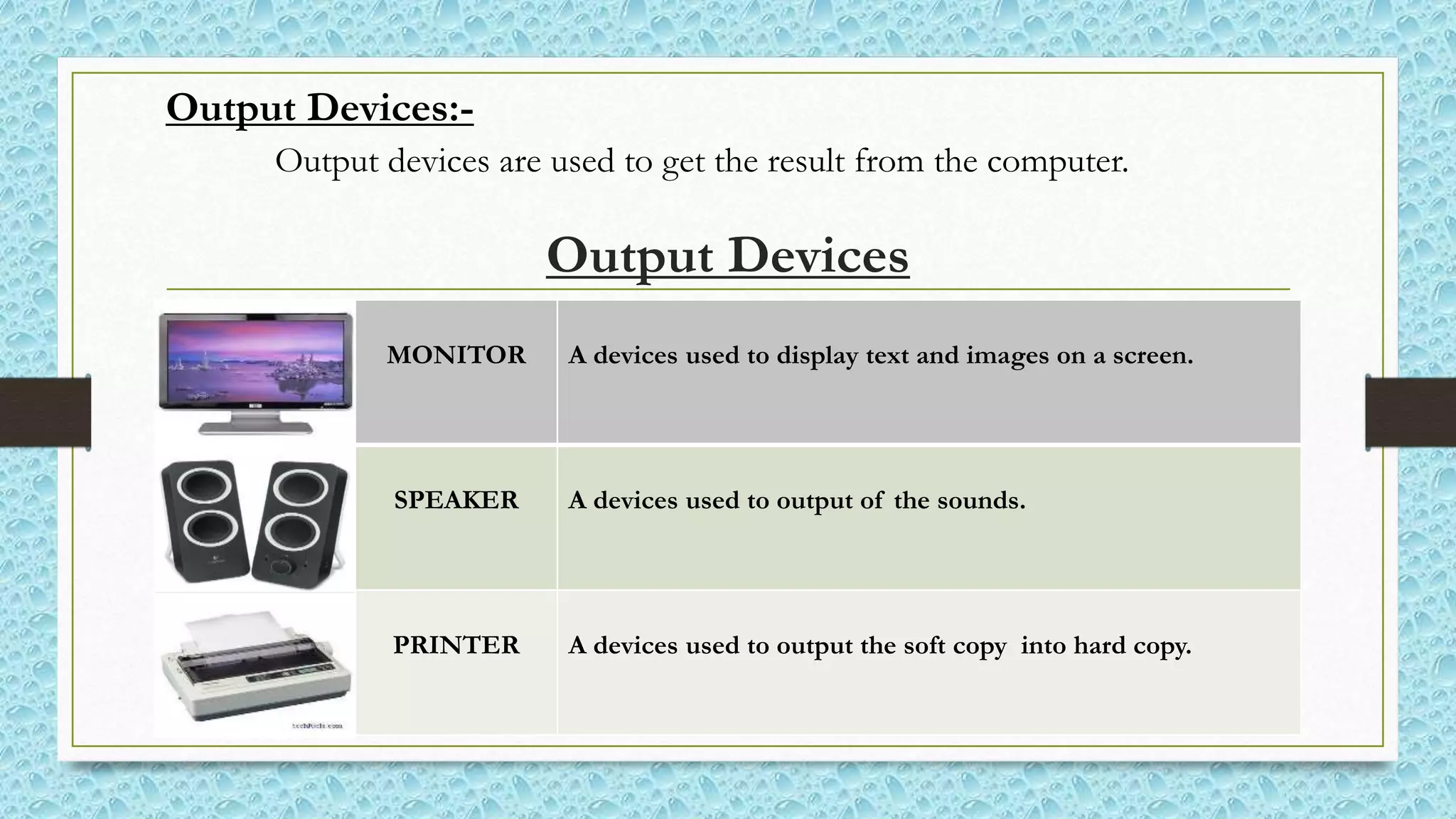 Output Devices
MONITOR A devices used to display text and images on a screen.
SPEAKER A devices used to output of the sounds.
PRINTER A devices used to output the soft copy into hard copy.
Output Devices:-
Output devices are used to get the result from the computer.
 