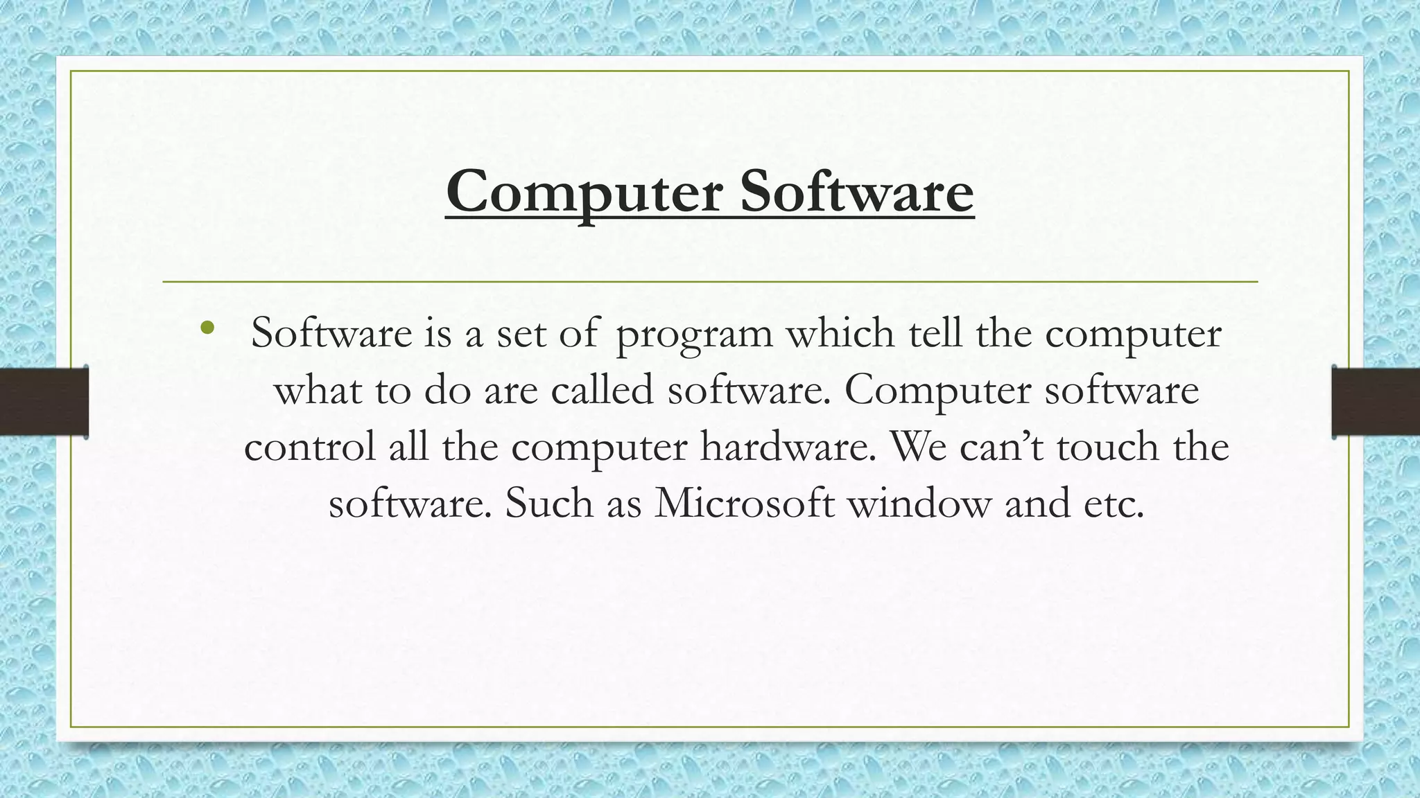 Computer Software
• Software is a set of program which tell the computer
what to do are called software. Computer software
control all the computer hardware. We can’t touch the
software. Such as Microsoft window and etc.
 