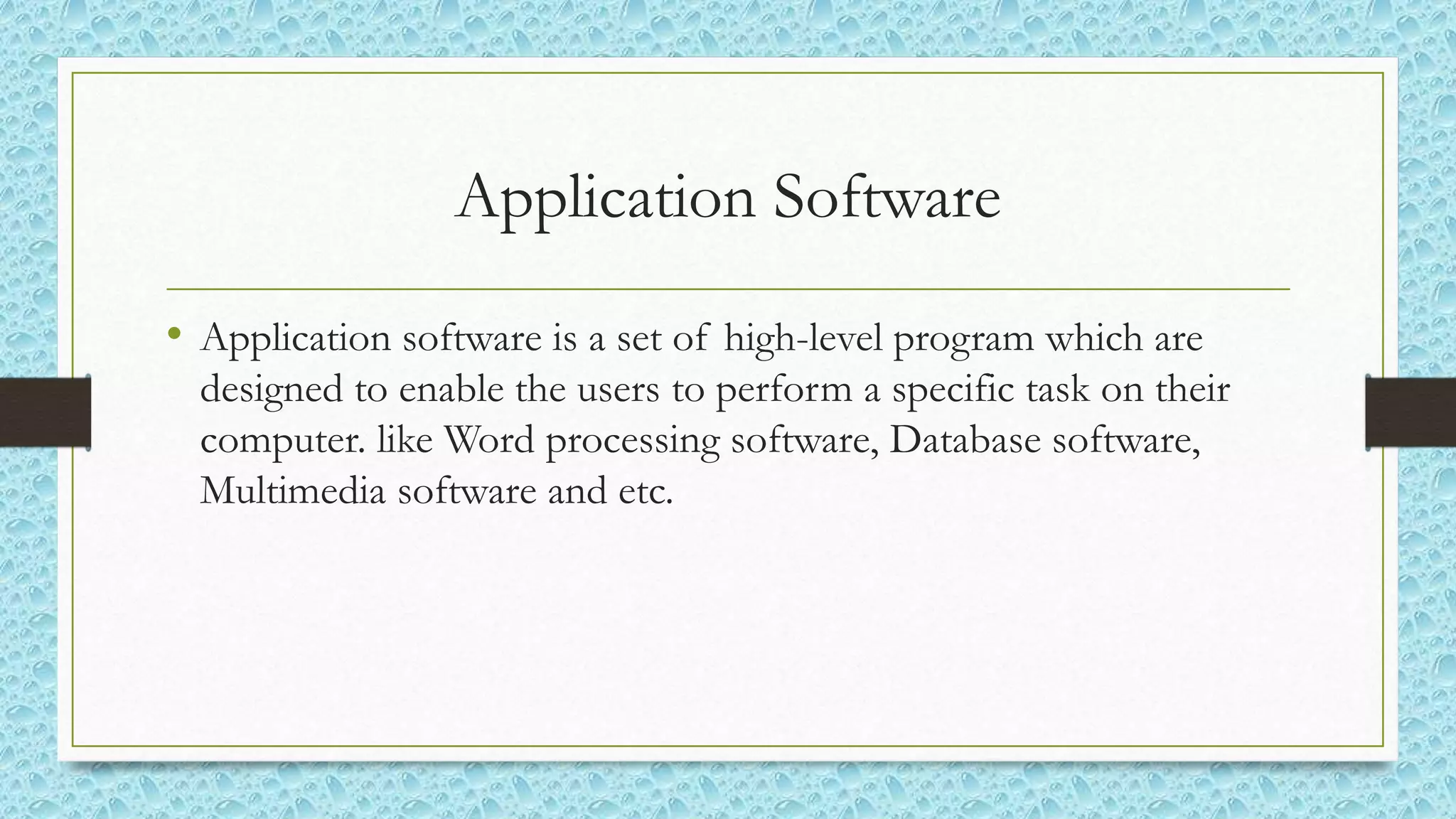 Application Software
• Application software is a set of high-level program which are
designed to enable the users to perform a specific task on their
computer. like Word processing software, Database software,
Multimedia software and etc.
 