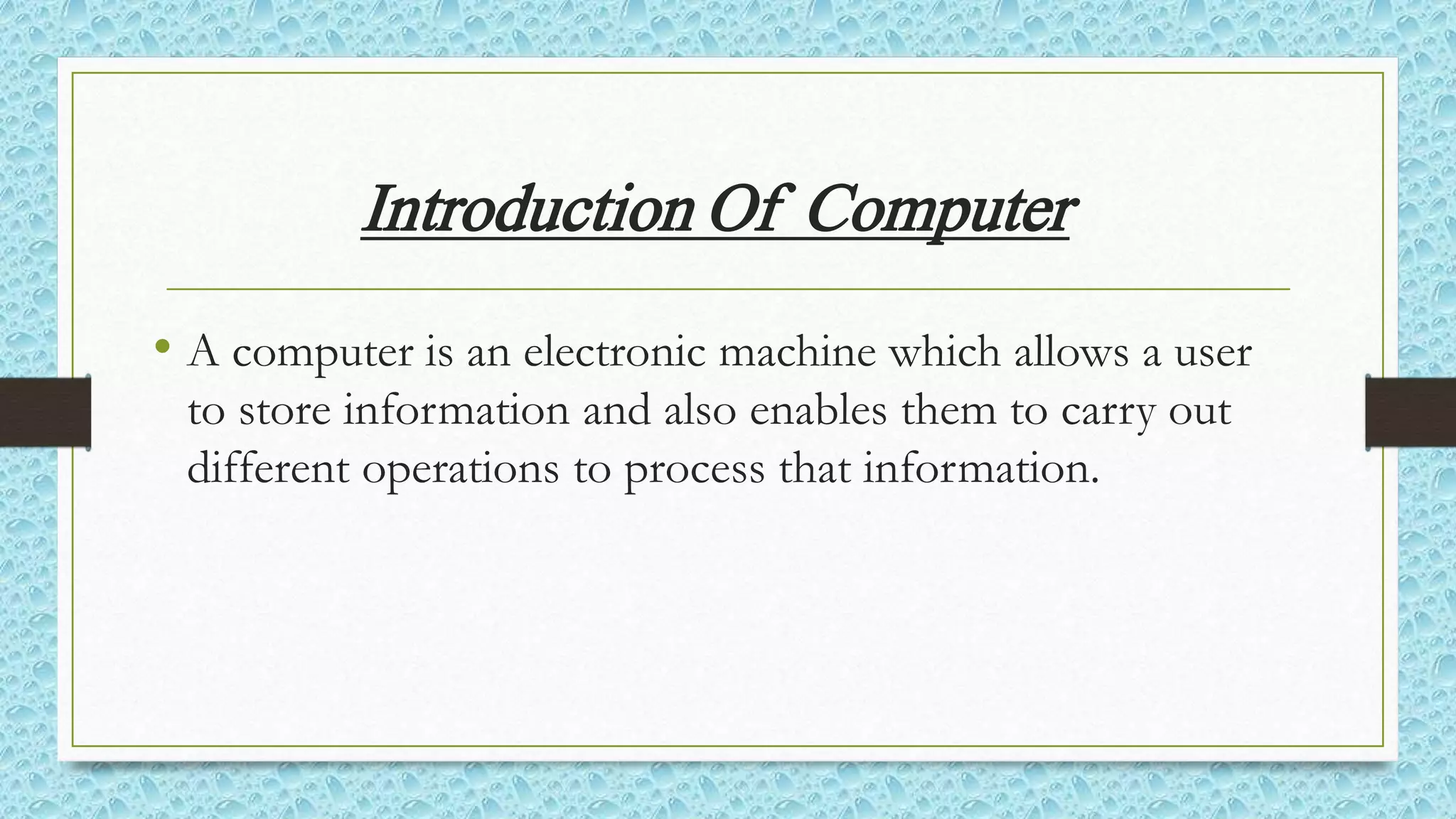 Introduction Of Computer
• A computer is an electronic machine which allows a user
to store information and also enables them to carry out
different operations to process that information.
 
