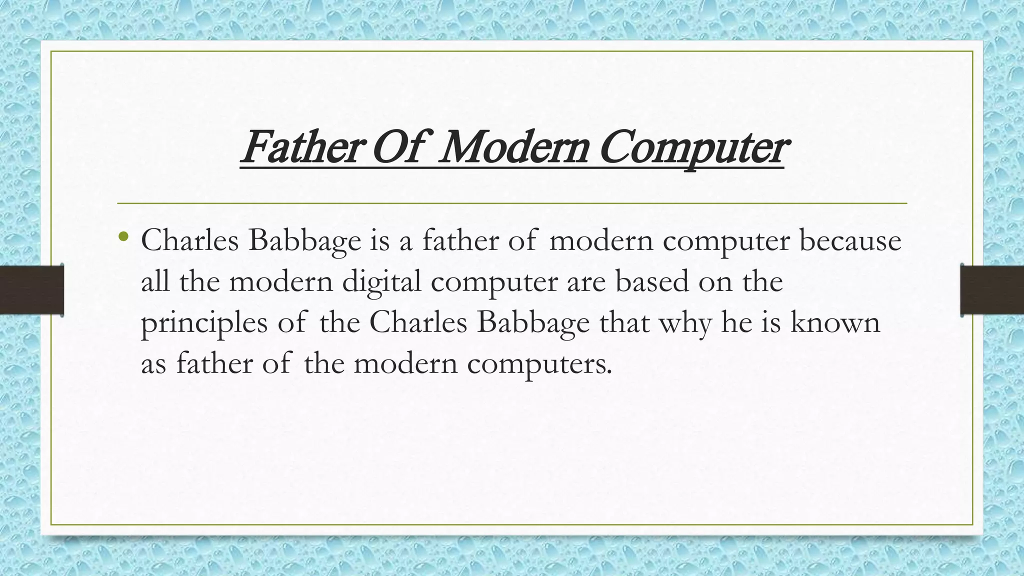 Father Of Modern Computer
• Charles Babbage is a father of modern computer because
all the modern digital computer are based on the
principles of the Charles Babbage that why he is known
as father of the modern computers.
 