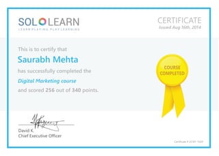 Thisistocertifythat
SaurabhMehta
hassuccessfullycompletedthe
DigitalMarketingcourse
andscored256outof340points.
CERTIFICATE
IssuedAug16th,2014
COURSE
COMPLETED
DavidK.
ChiefExecutiveOfficer
Certificate#32181-1029
 