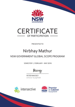 PETER MACKEY
NSW GOVERNMENT GLOBAL SCOPE PROGRAM
PRESENTEDTO
Nirbhay Mathur
OF PARTICIPATION
intersective
Director StudyNSW
SEMESTER 1, FEBRUARY - MAY 2016
CERTIFICATE
 