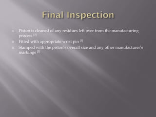  Piston is cleaned of any residues left over from the manufacturing
process [5]
 Fitted with appropriate wrist pin [5]
 Stamped with the piston’s overall size and any other manufacturer’s
markings [5]
 