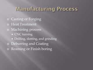  Casting or Forging
 Heat Treatment
 Machining process
 CNC turning
 Drilling, slotting, and grinding
 Deburring and Coating
 Reaming or Finish boring
 