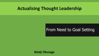 Actualising Thought Leadership
From Need to Goal Setting
Bolaji Okusaga
 
