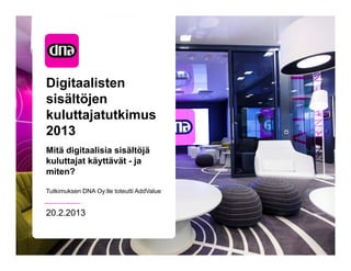 Digitaalisten
sisältöjen
kuluttajatutkimus
2013
Mitä digitaalisia sisältöjä
kuluttajat käyttävät - ja
miten?

Tutkimuksen DNA Oy:lle toteutti AddValue


20.2.2013
 
