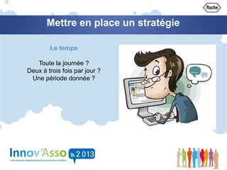 Mettre en place un stratégie
Le temps
Toute la journée ?
Deux à trois fois par jour ?
Une période donnée ?
 