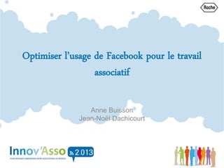 Optimiser l’usage de Facebook pour le travail
associatif
Anne Buisson
Jean-Noël Dachicourt
 