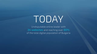 TODAY
Undisputable online leader with
34 websites and reaching over 80%
of the total digital population of Bulgaria
 