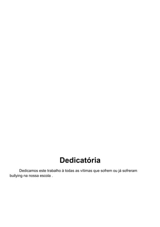 Dedicatória
      Dedicamos este trabalho à todas as vítimas que sofrem ou já sofreram
bullying na nossa escola .
 