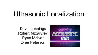 Ultrasonic Localization
David Jennings
Robert McGilvrey
Ryan McIver
Evan Peterson
 