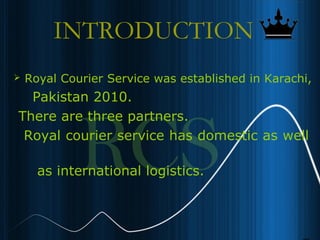 4
INTRODUCTION
 Royal Courier Service was established in Karachi,
Pakistan 2010.
There are three partners.
Royal courier service has domestic as well
as international logistics.
 