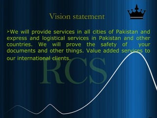 6
Vision statement
We will provide services in all cities of Pakistan and
express and logistical services in Pakistan and other
countries. We will prove the safety of your
documents and other things. Value added services to
our international clients.
 