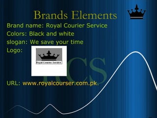 7
Brands Elements
Brand name: Royal Courier Service
Colors: Black and white
slogan: We save your time
Logo:
URL: www.royalcourser.com.pk.
 