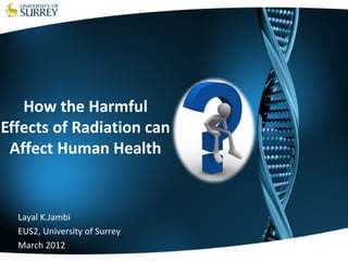 How the Harmful
Effects of Radiation can
Affect Human Health
Layal K.Jambi
EUS2, University of Surrey
March 2012
 