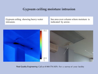 Gypsum ceiling showing heavy water
intrusion.
See area over column where moisture is
indicated by arrow.
Real Quality Engineering: Call us @ 868-776-3476: For a survey of your facility
 