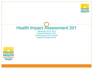 Health Impact Assessment 201
September 23-24, 2014
Sandra Whitehead, PhD
Florida Department of Health
Healthiest Weight Florida
 