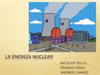 LA ENERGÍA NUCLEAR
NICOLAS TELLO
FRANCO VEGA
ANDRES CHAVEZ
 