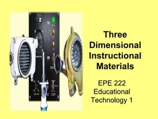 Three 
Dimensional 
Instructional 
Materials 
EPE 222 
Educational 
Technology 1 
 