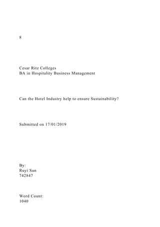 8
Cesar Ritz Colleges
BA in Hospitality Business Management
Can the Hotel Industry help to ensure Sustainability?
Submitted on 17/01/2019
By:
Ruyi Sun
742847
Word Count:
1040
 