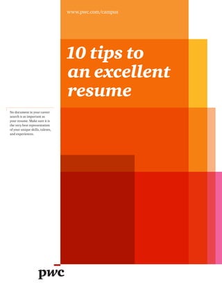 10 tips to
an excellent
resume
www.pwc.com/campus
No document in your career
search is as important as
your resume. Make sure it is
the very best representation
of your unique skills, talents,
and experiences.
 