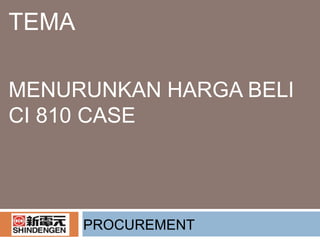TEMA
MENURUNKAN HARGA BELI
CI 810 CASE
PROCUREMENT
 